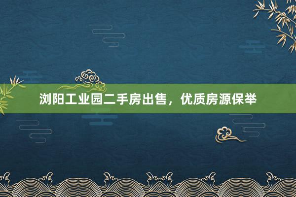 浏阳工业园二手房出售，优质房源保举