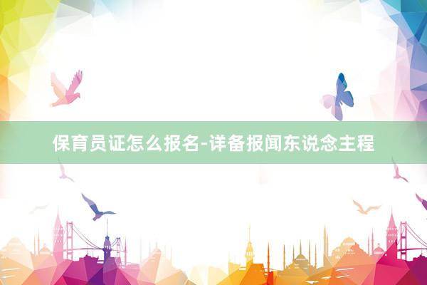 保育员证怎么报名-详备报闻东说念主程