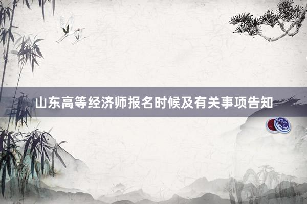 山东高等经济师报名时候及有关事项告知